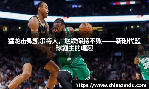 猛龙击败凯尔特人，继续保持不败——新时代篮球霸主的崛起