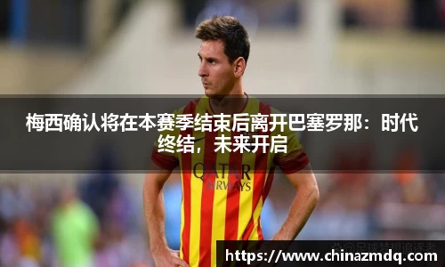 梅西确认将在本赛季结束后离开巴塞罗那：时代终结，未来开启