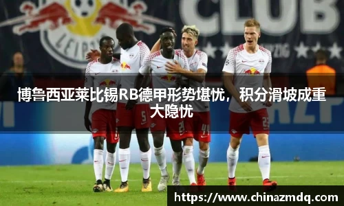 博鲁西亚莱比锡RB德甲形势堪忧，积分滑坡成重大隐忧