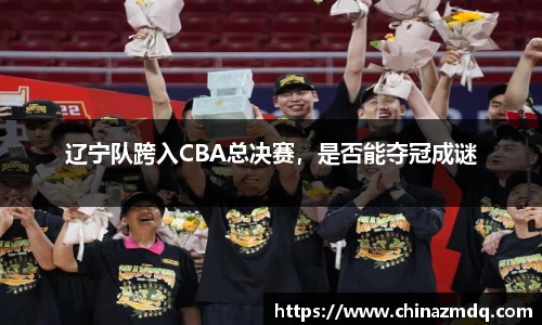 辽宁队跨入CBA总决赛，是否能夺冠成谜