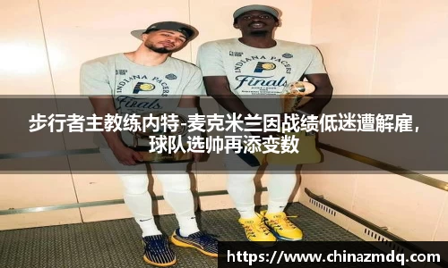 步行者主教练内特-麦克米兰因战绩低迷遭解雇，球队选帅再添变数