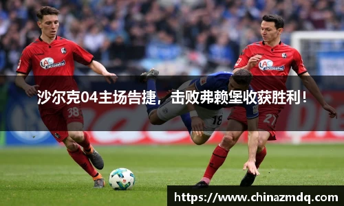 沙尔克04主场告捷，击败弗赖堡收获胜利！