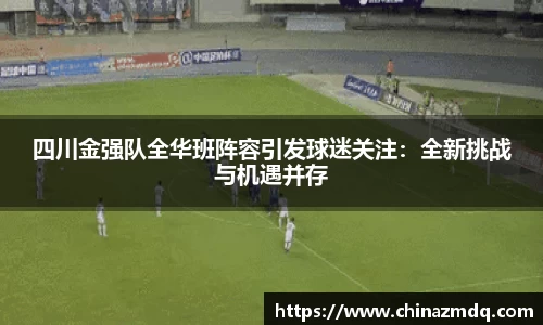 四川金强队全华班阵容引发球迷关注：全新挑战与机遇并存