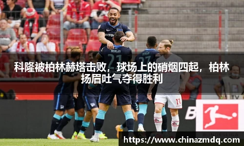 科隆被柏林赫塔击败，球场上的硝烟四起，柏林扬眉吐气夺得胜利