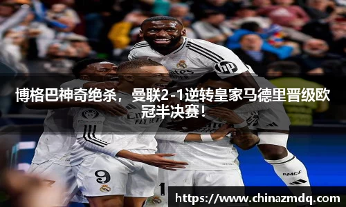 博格巴神奇绝杀，曼联2-1逆转皇家马德里晋级欧冠半决赛！