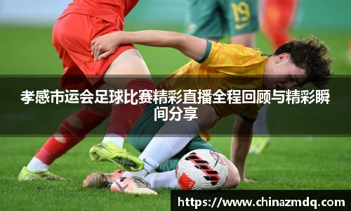 孝感市运会足球比赛精彩直播全程回顾与精彩瞬间分享