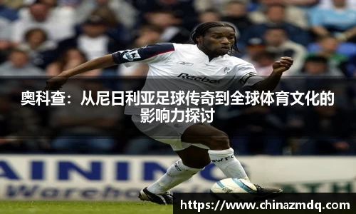奥科查：从尼日利亚足球传奇到全球体育文化的影响力探讨