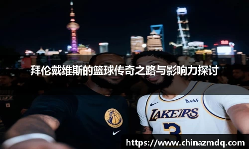 拜伦戴维斯的篮球传奇之路与影响力探讨