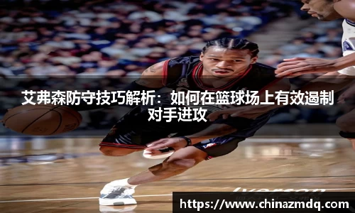 艾弗森防守技巧解析：如何在篮球场上有效遏制对手进攻