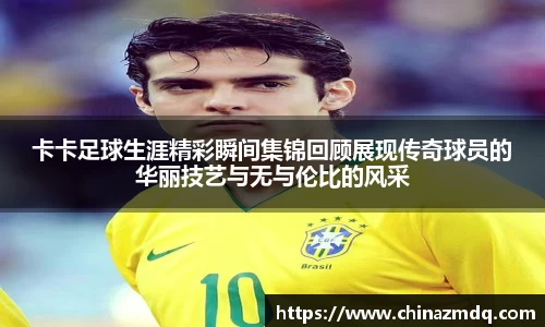卡卡足球生涯精彩瞬间集锦回顾展现传奇球员的华丽技艺与无与伦比的风采