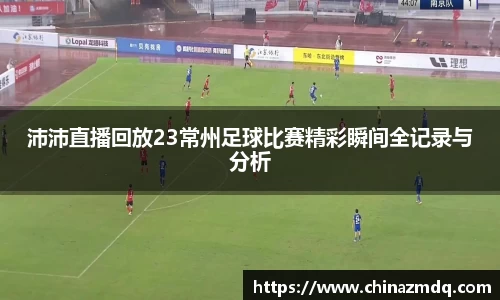 沛沛直播回放23常州足球比赛精彩瞬间全记录与分析