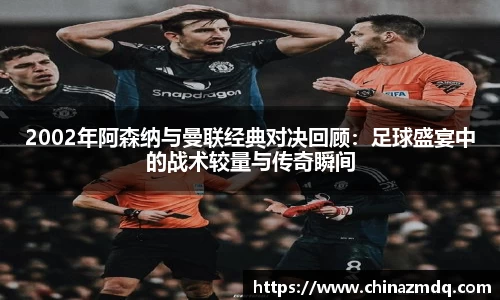 2002年阿森纳与曼联经典对决回顾：足球盛宴中的战术较量与传奇瞬间