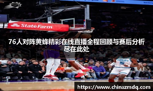 76人对阵黄蜂精彩在线直播全程回顾与赛后分析尽在此处
