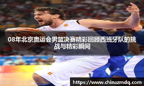 08年北京奥运会男篮决赛精彩回顾西班牙队的挑战与精彩瞬间