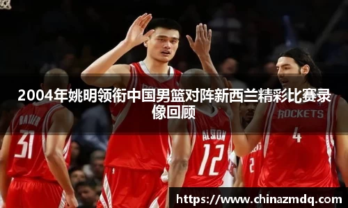 2004年姚明领衔中国男篮对阵新西兰精彩比赛录像回顾