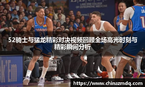 52骑士与猛龙精彩对决视频回顾全场高光时刻与精彩瞬间分析
