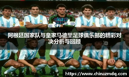 阿根廷国家队与皇家马德里足球俱乐部的精彩对决分析与回顾
