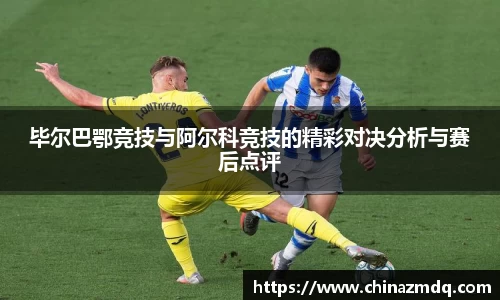 毕尔巴鄂竞技与阿尔科竞技的精彩对决分析与赛后点评