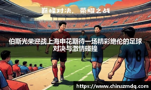 伯斯光荣迎战上海申花期待一场精彩绝伦的足球对决与激情碰撞