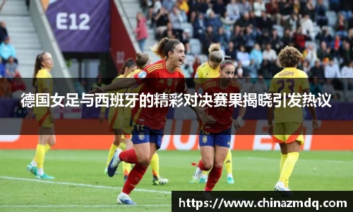 德国女足与西班牙的精彩对决赛果揭晓引发热议