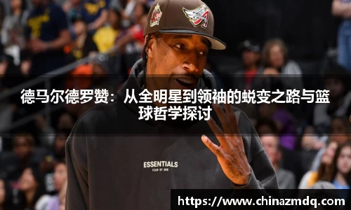 德马尔德罗赞：从全明星到领袖的蜕变之路与篮球哲学探讨
