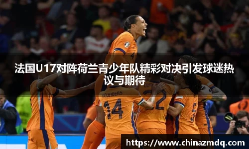 法国U17对阵荷兰青少年队精彩对决引发球迷热议与期待