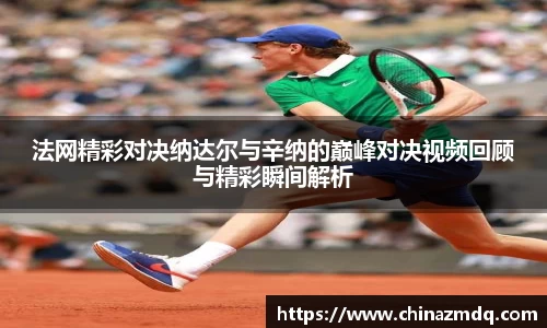 法网精彩对决纳达尔与辛纳的巅峰对决视频回顾与精彩瞬间解析