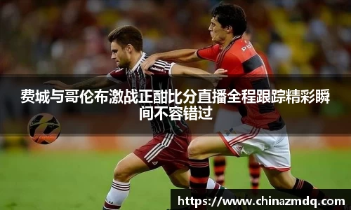 费城与哥伦布激战正酣比分直播全程跟踪精彩瞬间不容错过