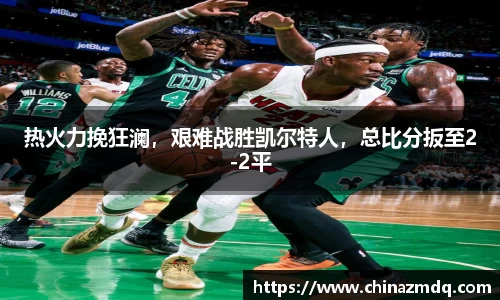 热火力挽狂澜，艰难战胜凯尔特人，总比分扳至2-2平